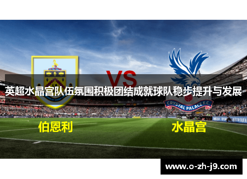 英超水晶宫队伍氛围积极团结成就球队稳步提升与发展