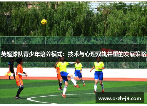 英超球队青少年培养模式:技术与心理双轨并重的发展策略 英超球队青少年培养模式:技术与心理双轨并重的发展策略
