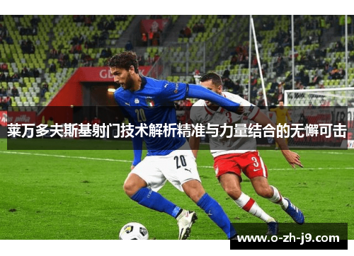 莱万多夫斯基射门技术解析精准与力量结合的无懈可击