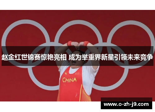 赵金红世锦赛惊艳亮相 成为举重界新星引领未来竞争