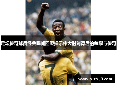 足坛传奇球员经典瞬间回顾揭示伟大时刻背后的荣耀与传奇
