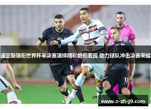 迪亚斯领衔世界杯半决赛演绎精彩绝伦表现 助力球队冲击决赛荣耀 迪亚斯领衔世界杯半决赛演绎精彩绝伦表现 助力球队冲击决赛荣耀