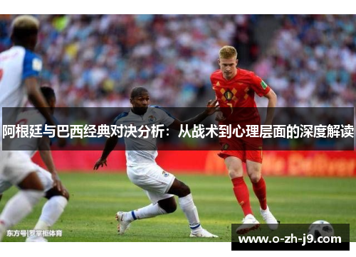 阿根廷与巴西经典对决分析：从战术到心理层面的深度解读