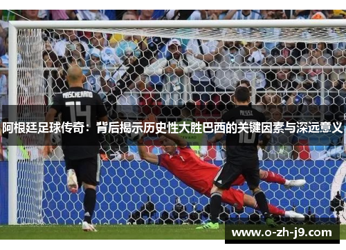 阿根廷足球传奇:背后揭示历史性大胜巴西的关键因素与深远意义 阿根廷足球传奇:背后揭示历史性大胜巴西的关键因素与深远意义