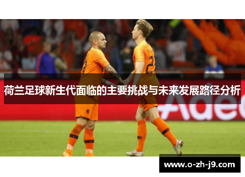荷兰足球新生代面临的主要挑战与未来发展路径分析 荷兰足球新生代面临的主要挑战与未来发展路径分析