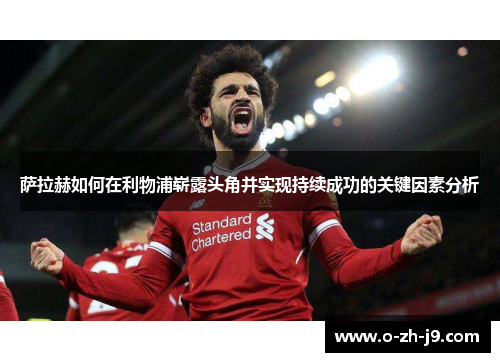 萨拉赫如何在利物浦崭露头角并实现持续成功的关键因素分析 萨拉赫如何在利物浦崭露头角并实现持续成功的关键因素分析