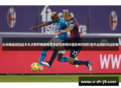从关键进球到战术支点解析奥斯梅恩决定性表现价值及其对球队胜负走向的深远影响