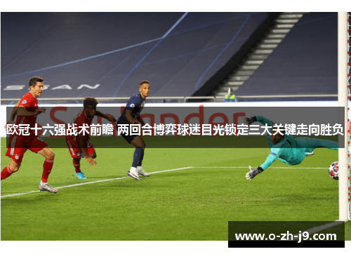 欧冠十六强战术前瞻 两回合博弈球迷目光锁定三大关键走向胜负