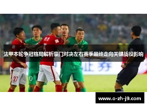 法甲本轮争冠格局解析豪门对决左右赛季最终走向关键战役影响