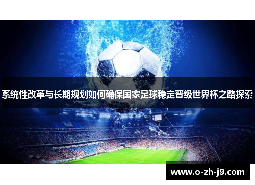 系统性改革与长期规划如何确保国家足球稳定晋级世界杯之路探索 系统性改革与长期规划如何确保国家足球稳定晋级世界杯之路探索