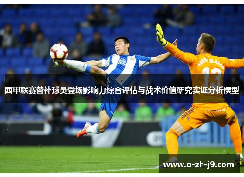 西甲联赛替补球员登场影响力综合评估与战术价值研究实证分析模型 西甲联赛替补球员登场影响力综合评估与战术价值研究实证分析模型