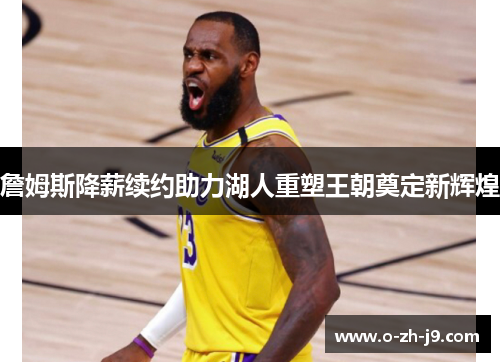 詹姆斯降薪续约助力湖人重塑王朝奠定新辉煌 詹姆斯降薪续约助力湖人重塑王朝奠定新辉煌