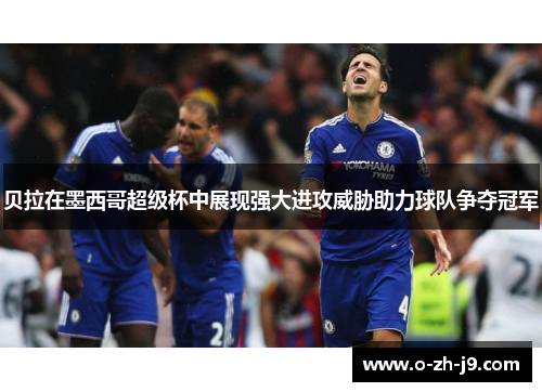 贝拉在墨西哥超级杯中展现强大进攻威胁助力球队争夺冠军 贝拉在墨西哥超级杯中展现强大进攻威胁助力球队争夺冠军