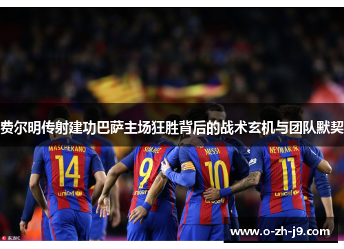 费尔明传射建功巴萨主场狂胜背后的战术玄机与团队默契