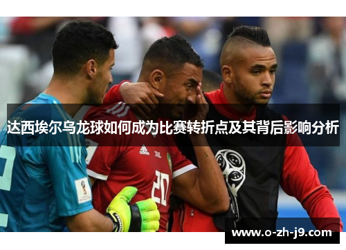 达西埃尔乌龙球如何成为比赛转折点及其背后影响分析