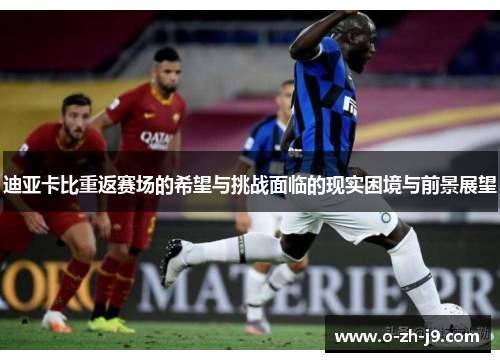 迪亚卡比重返赛场的希望与挑战面临的现实困境与前景展望 迪亚卡比重返赛场的希望与挑战面临的现实困境与前景展望