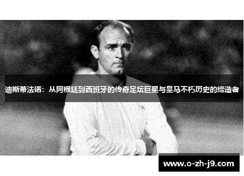 迪斯蒂法诺:从阿根廷到西班牙的传奇足坛巨星与皇马不朽历史的缔造者 迪斯蒂法诺:从阿根廷到西班牙的传奇足坛巨星与皇马不朽历史的缔造者