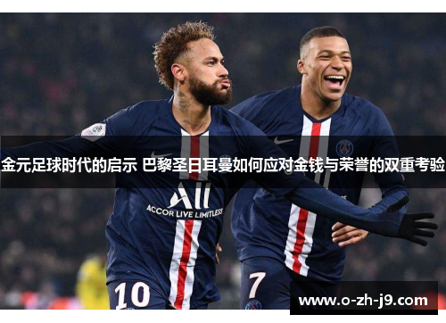 金元足球时代的启示 巴黎圣日耳曼如何应对金钱与荣誉的双重考验 金元足球时代的启示 巴黎圣日耳曼如何应对金钱与荣誉的双重考验