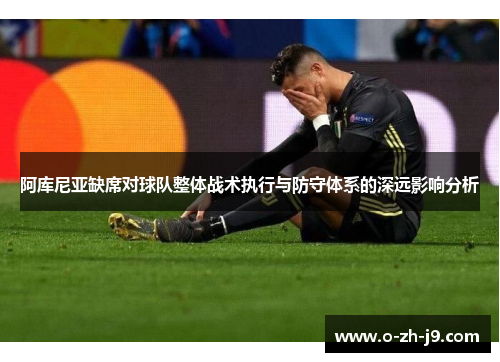 阿库尼亚缺席对球队整体战术执行与防守体系的深远影响分析 阿库尼亚缺席对球队整体战术执行与防守体系的深远影响分析