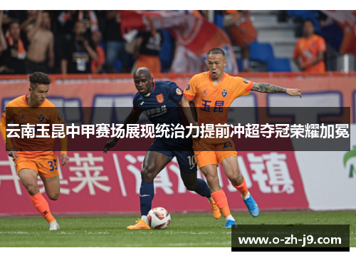 云南玉昆中甲赛场展现统治力提前冲超夺冠荣耀加冕 云南玉昆中甲赛场展现统治力提前冲超夺冠荣耀加冕