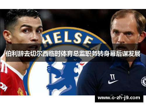 伯利辞去切尔西临时体育总监职务转身幕后谋发展