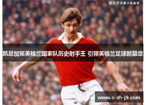 凯恩加冕英格兰国家队历史射手王 引领英格兰足球新篇章