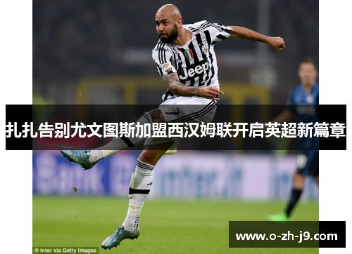 扎扎告别尤文图斯加盟西汉姆联开启英超新篇章