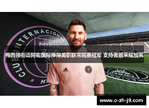 梅西领衔迈阿密国际捧得美职联常规赛冠军 支持者盾荣耀加冕