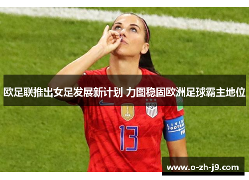 欧足联推出女足发展新计划 力图稳固欧洲足球霸主地位 欧足联推出女足发展新计划 力图稳固欧洲足球霸主地位