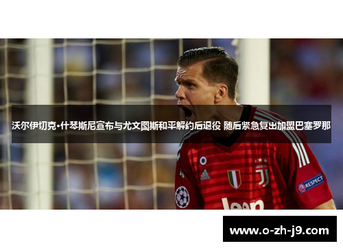 沃尔伊切克·什琴斯尼宣布与尤文图斯和平解约后退役 随后紧急复出加盟巴塞罗那 沃尔伊切克·什琴斯尼宣布与尤文图斯和平解约后退役 随后紧急复出加盟巴塞罗那