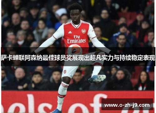 萨卡蝉联阿森纳最佳球员奖展现出超凡实力与持续稳定表现