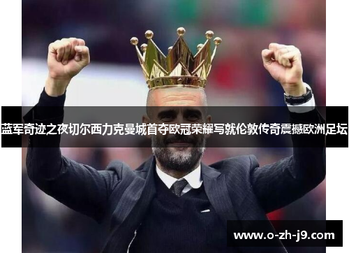 蓝军奇迹之夜切尔西力克曼城首夺欧冠荣耀写就伦敦传奇震撼欧洲足坛