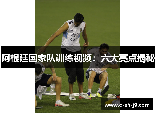 阿根廷国家队训练视频：六大亮点揭秘