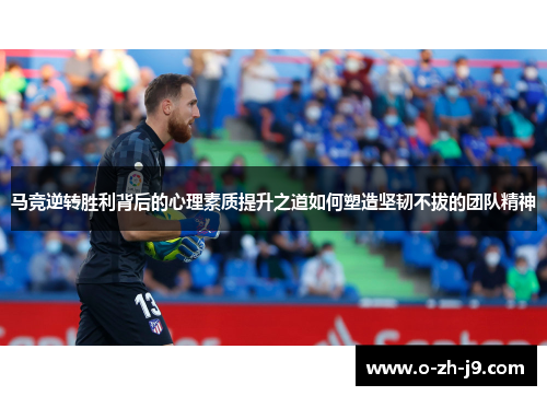 马竞逆转胜利背后的心理素质提升之道如何塑造坚韧不拔的团队精神