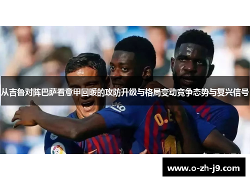 从吉鲁对阵巴萨看意甲回暖的攻防升级与格局变动竞争态势与复兴信号 从吉鲁对阵巴萨看意甲回暖的攻防升级与格局变动竞争态势与复兴信号