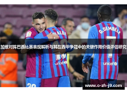 加维对阵巴西比赛表现解析与其在西甲争冠中的关键作用价值评估研究 加维对阵巴西比赛表现解析与其在西甲争冠中的关键作用价值评估研究