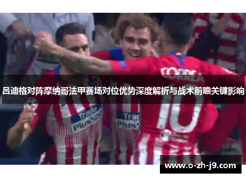 吕迪格对阵摩纳哥法甲赛场对位优势深度解析与战术前瞻关键影响 吕迪格对阵摩纳哥法甲赛场对位优势深度解析与战术前瞻关键影响