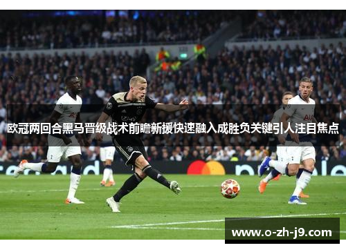 欧冠两回合黑马晋级战术前瞻新援快速融入成胜负关键引人注目焦点