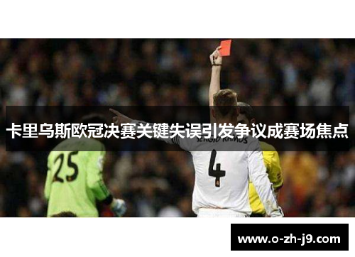 卡里乌斯欧冠决赛关键失误引发争议成赛场焦点 卡里乌斯欧冠决赛关键失误引发争议成赛场焦点