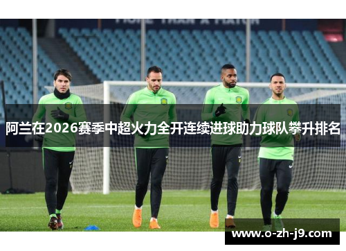 阿兰在2026赛季中超火力全开连续进球助力球队攀升排名 阿兰在2026赛季中超火力全开连续进球助力球队攀升排名