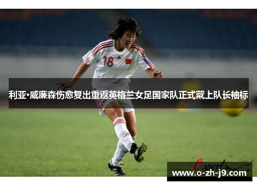 利亚·威廉森伤愈复出重返英格兰女足国家队正式戴上队长袖标