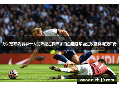 孙兴慜热刺赛季十大助攻独占四席领衔白鹿巷华丽进攻盛宴再现传奇 孙兴慜热刺赛季十大助攻独占四席领衔白鹿巷华丽进攻盛宴再现传奇
