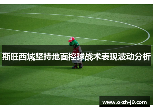 斯旺西城坚持地面控球战术表现波动分析 斯旺西城坚持地面控球战术表现波动分析