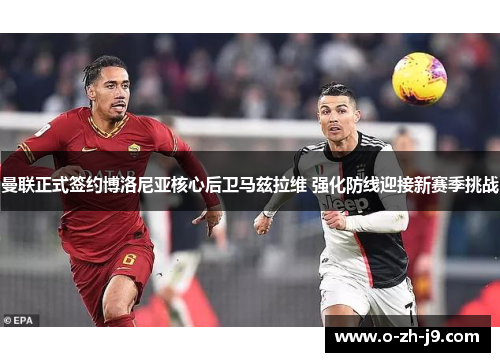 曼联正式签约博洛尼亚核心后卫马兹拉维 强化防线迎接新赛季挑战