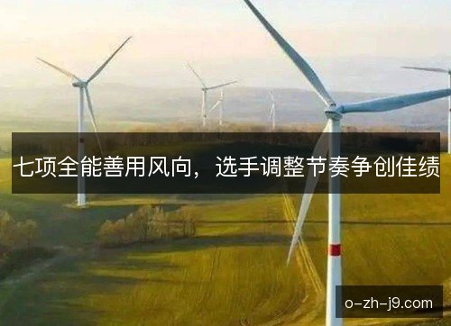 七项全能善用风向，选手调整节奏争创佳绩