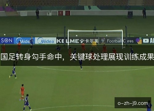 国足转身勾手命中，关键球处理展现训练成果